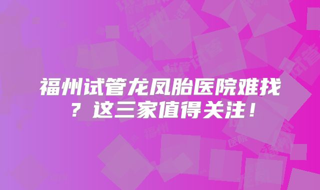 福州试管龙凤胎医院难找？这三家值得关注！