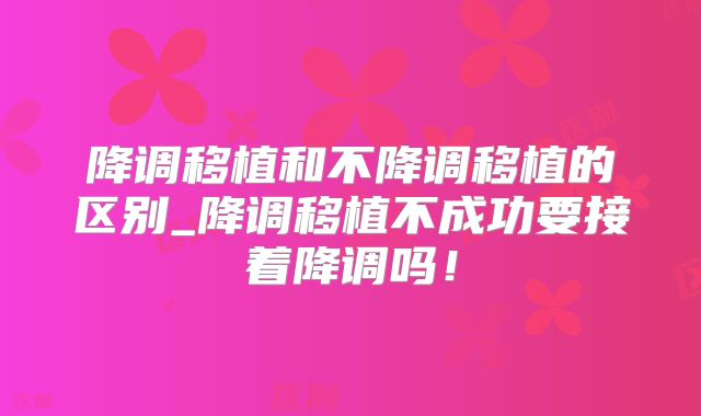 降调移植和不降调移植的区别_降调移植不成功要接着降调吗！