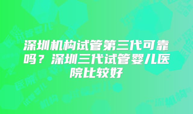 深圳机构试管第三代可靠吗？深圳三代试管婴儿医院比较好