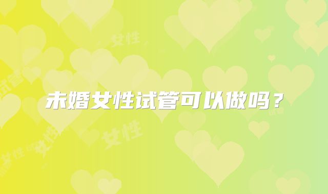 未婚女性试管可以做吗？