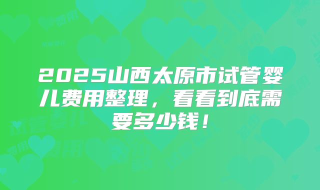 2025山西太原市试管婴儿费用整理，看看到底需要多少钱！