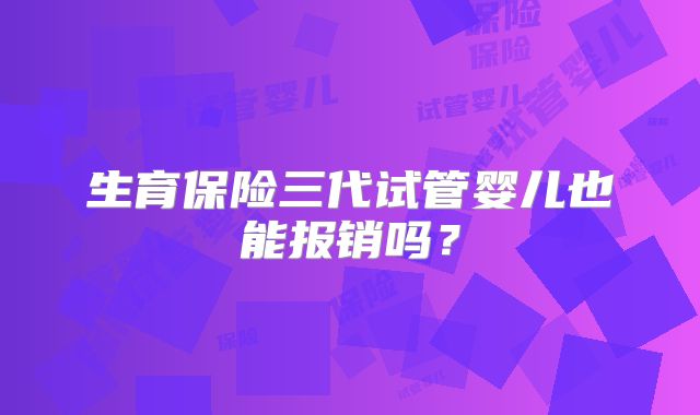生育保险三代试管婴儿也能报销吗？