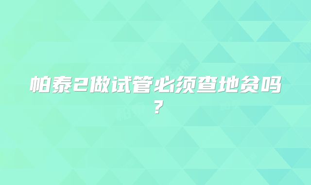 帕泰2做试管必须查地贫吗?