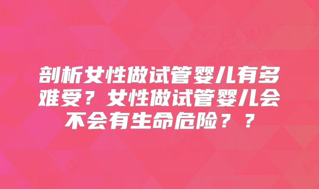 剖析女性做试管婴儿有多难受?女性做试管婴儿会不会有生命危险??