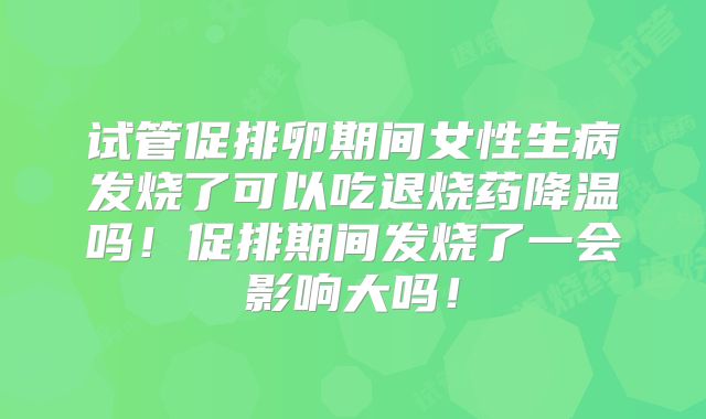 试管促排卵期间女性生病发烧了可以吃退烧药降温吗！促排期间发烧了一会影响大吗！