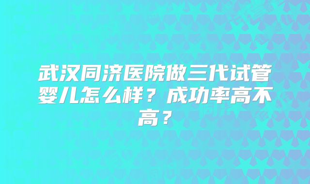 武汉同济医院做三代试管婴儿怎么样？成功率高不高？