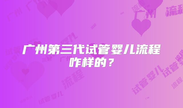 广州第三代试管婴儿流程咋样的?
