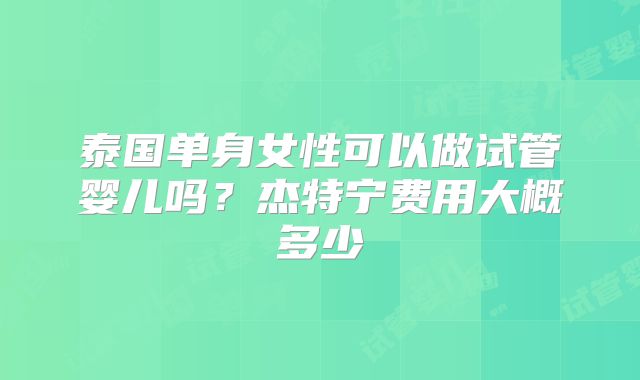 泰国单身女性可以做试管婴儿吗？杰特宁费用大概多少