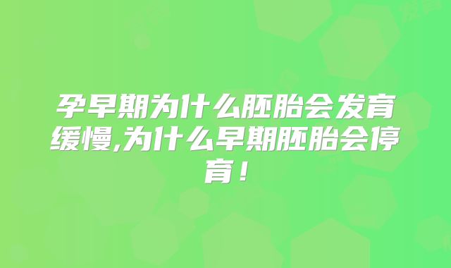 孕早期为什么胚胎会发育缓慢,为什么早期胚胎会停育！