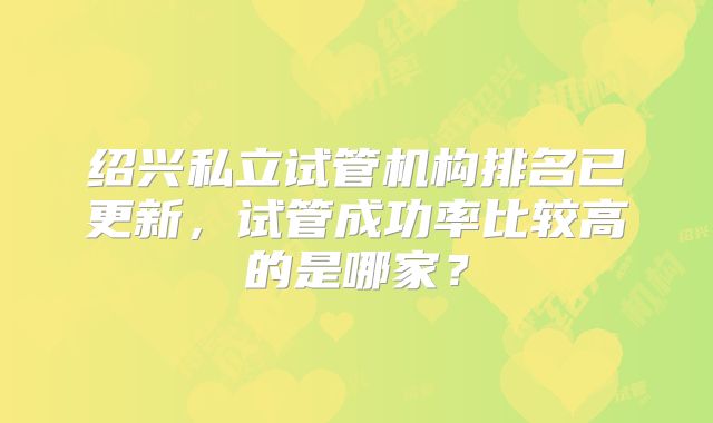 绍兴私立试管机构排名已更新，试管成功率比较高的是哪家？
