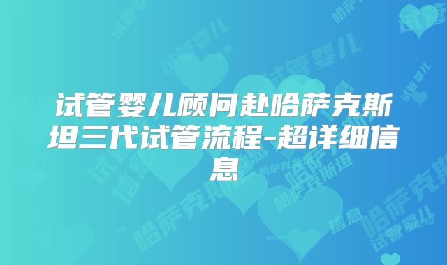 试管婴儿顾问赴哈萨克斯坦三代试管流程-超详细信息