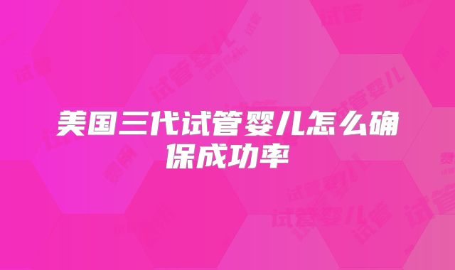 美国三代试管婴儿怎么确保成功率