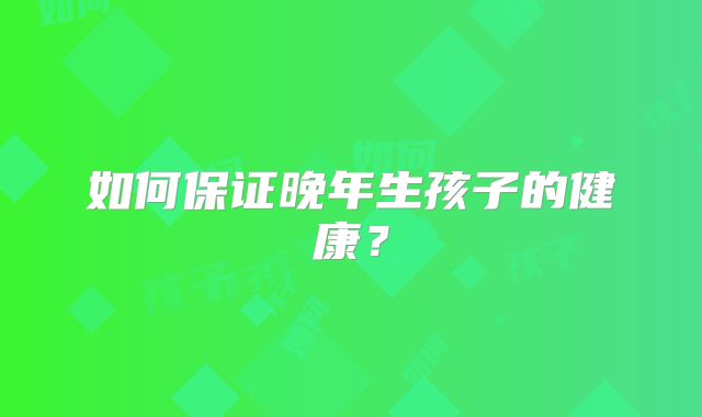 如何保证晚年生孩子的健康？