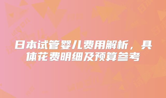 日本试管婴儿费用解析，具体花费明细及预算参考