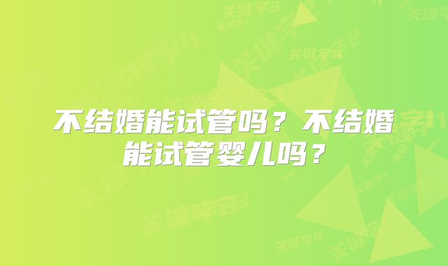 不结婚能试管吗？不结婚能试管婴儿吗？