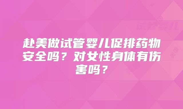 赴美做试管婴儿促排药物安全吗？对女性身体有伤害吗？