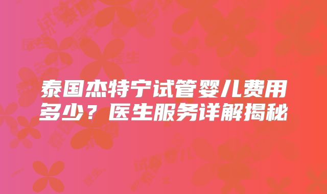 泰国杰特宁试管婴儿费用多少？医生服务详解揭秘