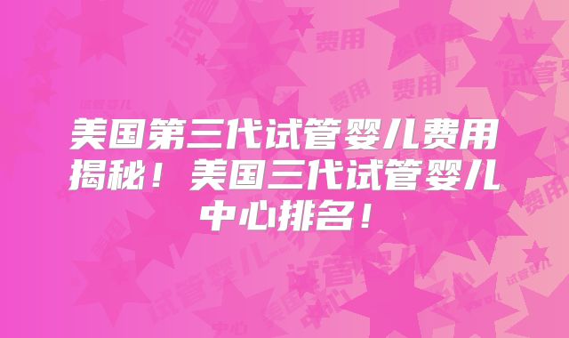美国第三代试管婴儿费用揭秘！美国三代试管婴儿中心排名！