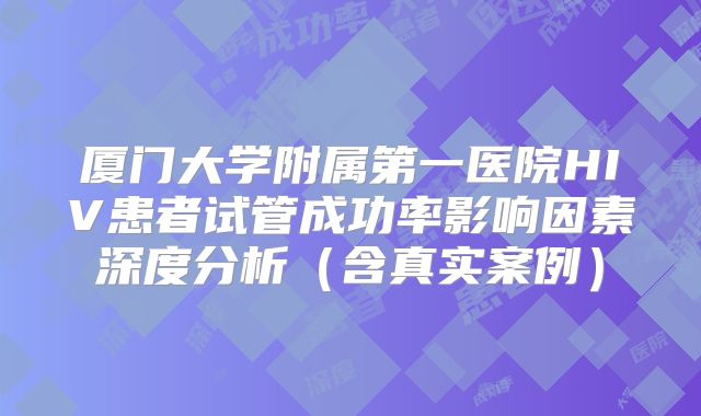 厦门大学附属第一医院HIV患者试管成功率影响因素深度分析（含真实案例）