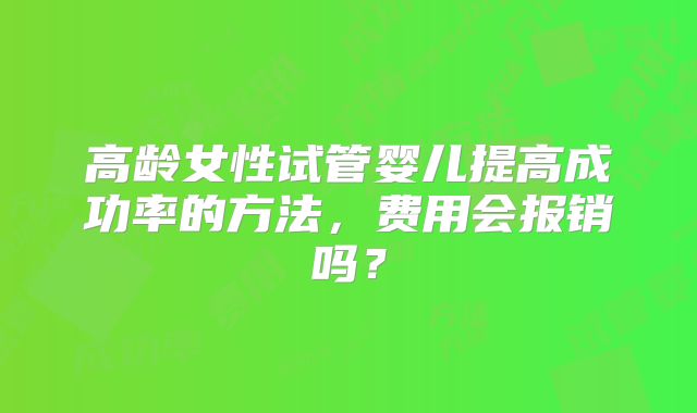 高龄女性试管婴儿提高成功率的方法，费用会报销吗？