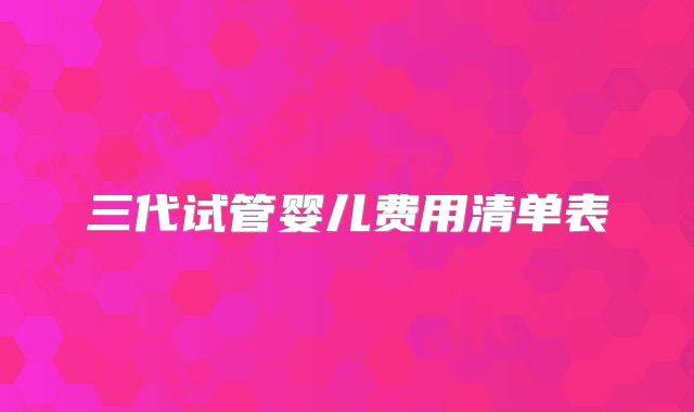 三代试管婴儿费用清单表