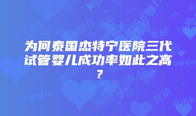 为何泰国杰特宁医院三代试管婴儿成功率如此之高？