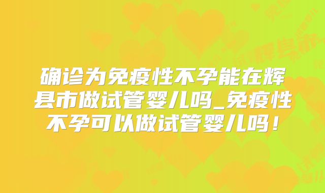 确诊为免疫性不孕能在辉县市做试管婴儿吗_免疫性不孕可以做试管婴儿吗！