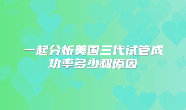 一起分析美国三代试管成功率多少和原因