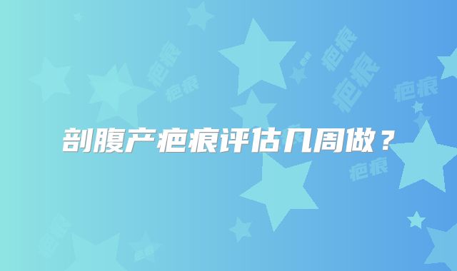 剖腹产疤痕评估几周做？