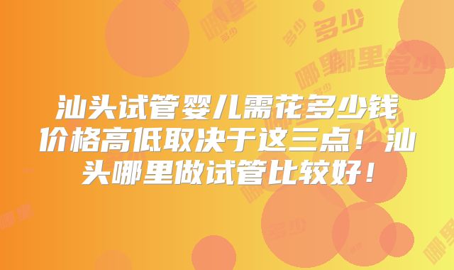 汕头试管婴儿需花多少钱价格高低取决于这三点！汕头哪里做试管比较好！