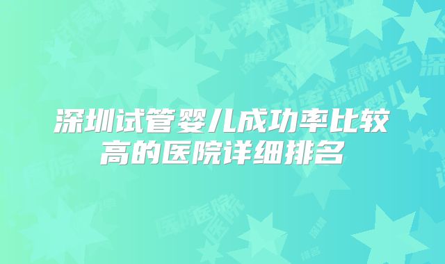 深圳试管婴儿成功率比较高的医院详细排名