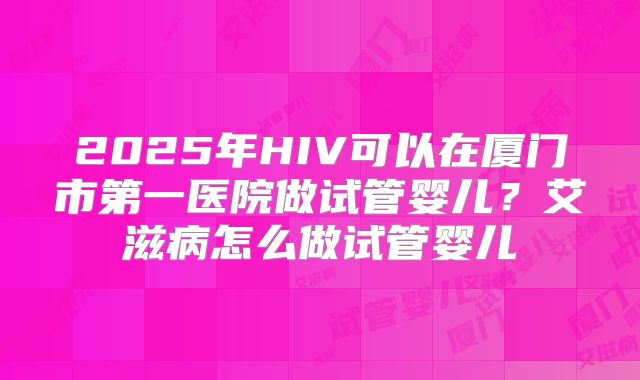2025年HIV可以在厦门市第一医院做试管婴儿？艾滋病怎么做试管婴儿