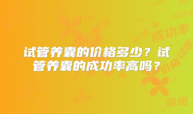 试管养囊的价格多少？试管养囊的成功率高吗？