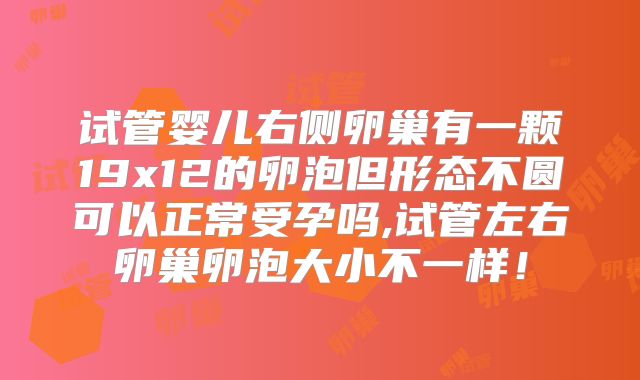 试管婴儿右侧卵巢有一颗19x12的卵泡但形态不圆可以正常受孕吗,试管左右卵巢卵泡大小不一样！