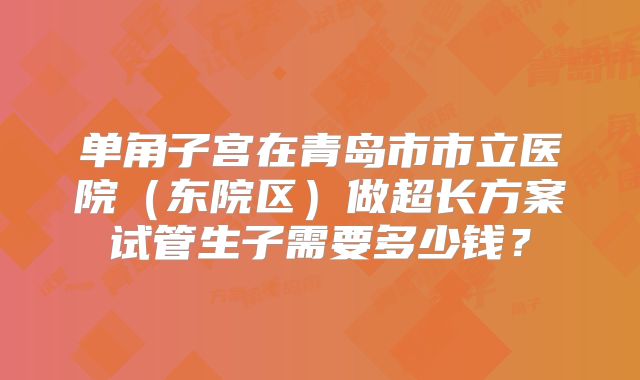 单角子宫在青岛市市立医院（东院区）做超长方案试管生子需要多少钱？