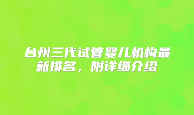 台州三代试管婴儿机构最新排名，附详细介绍