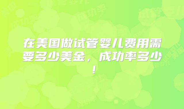 在美国做试管婴儿费用需要多少美金，成功率多少！