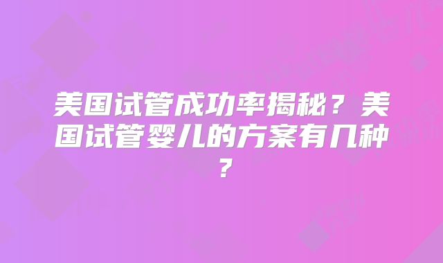 美国试管成功率揭秘？美国试管婴儿的方案有几种？
