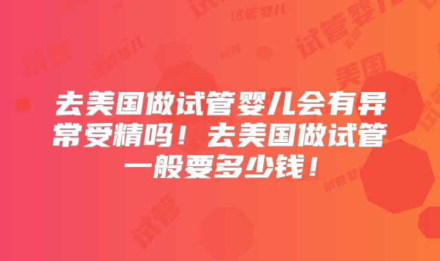 去美国做试管婴儿会有异常受精吗！去美国做试管一般要多少钱！