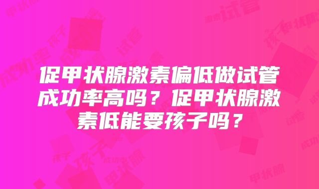 促甲状腺激素偏低做试管成功率高吗？促甲状腺激素低能要孩子吗？