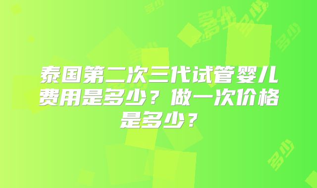 泰国第二次三代试管婴儿费用是多少?做一次价格是多少?