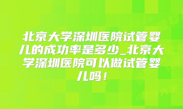 北京大学深圳医院试管婴儿的成功率是多少_北京大学深圳医院可以做试管婴儿吗！