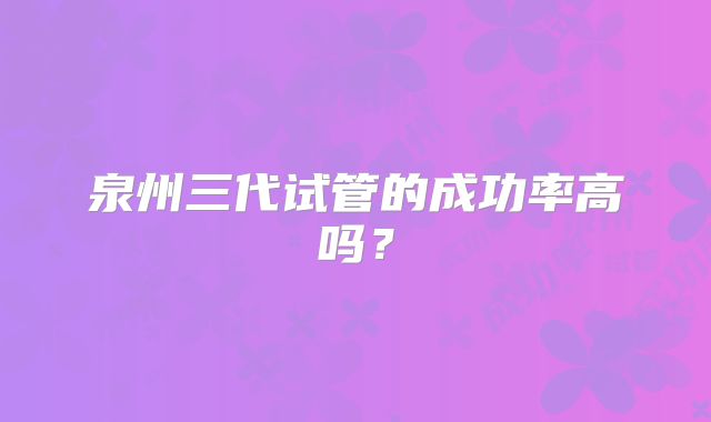 泉州三代试管的成功率高吗?