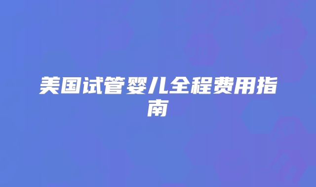 美国试管婴儿全程费用指南