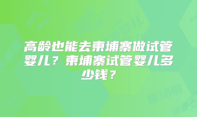 高龄也能去柬埔寨做试管婴儿？柬埔寨试管婴儿多少钱？