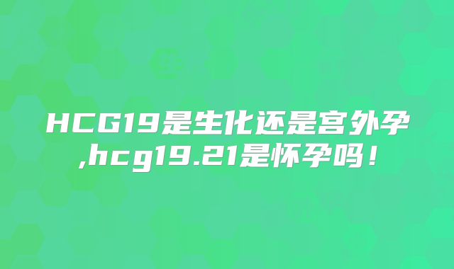 HCG19是生化还是宫外孕,hcg19.21是怀孕吗！