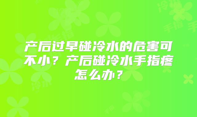 产后过早碰冷水的危害可不小？产后碰冷水手指疼怎么办？