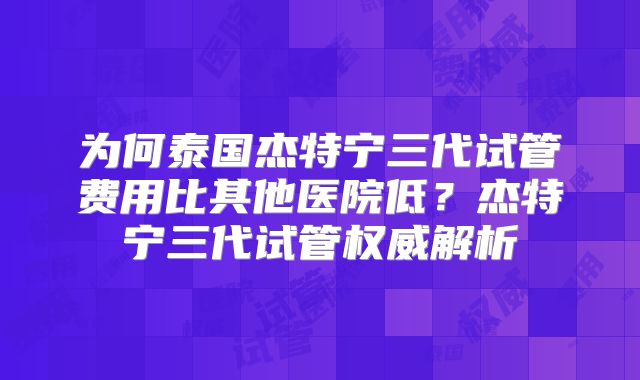 为何泰国杰特宁三代试管费用比其他医院低?杰特宁三代试管权威解析