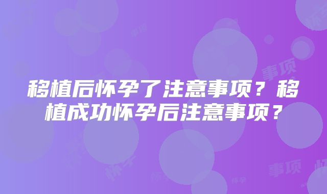 移植后怀孕了注意事项？移植成功怀孕后注意事项？