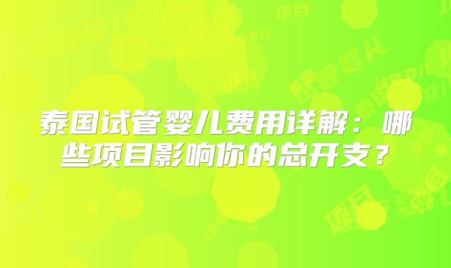 泰国试管婴儿费用详解：哪些项目影响你的总开支？